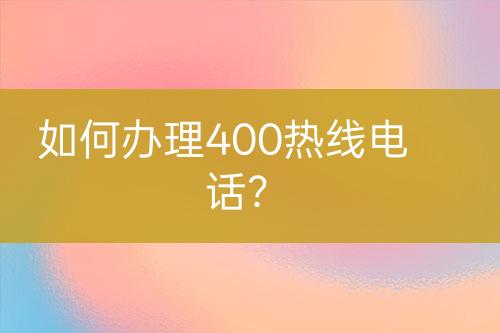 如何辦理400熱線電話？