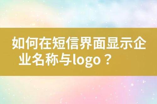 如何在短信界面顯示企業(yè)名稱與logo？