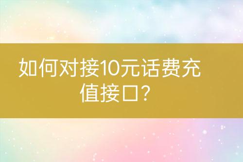 如何對(duì)接10元話費(fèi)充值接口？