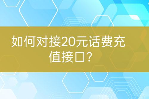 如何對(duì)接20元話費(fèi)充值接口？