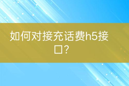 如何對(duì)接充話費(fèi)h5接口？