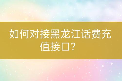 如何對接黑龍江話費(fèi)充值接口？