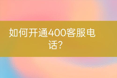 如何開通400客服電話？