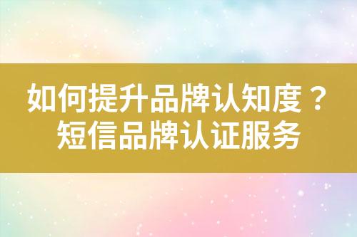 如何提升品牌認(rèn)知度？短信品牌認(rèn)證服務(wù)