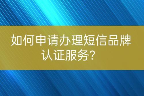 如何申請(qǐng)辦理短信品牌認(rèn)證服務(wù)？