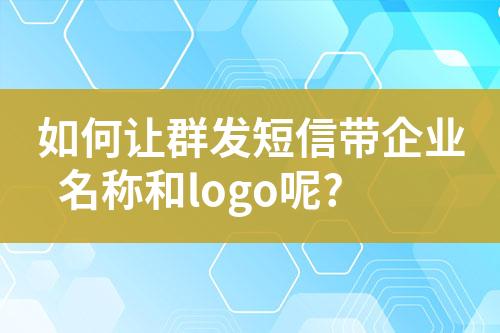 如何讓群發(fā)短信帶企業(yè)名稱和logo呢?