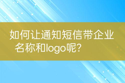 如何讓通知短信帶企業(yè)名稱和logo呢?