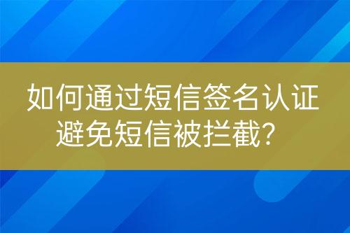 如何通過(guò)短信簽名認(rèn)證避免短信被攔截？