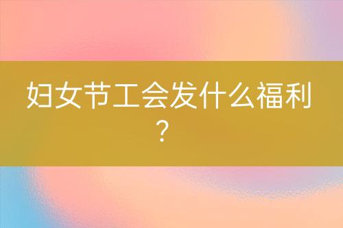 婦女節(jié)工會發(fā)什么福利？