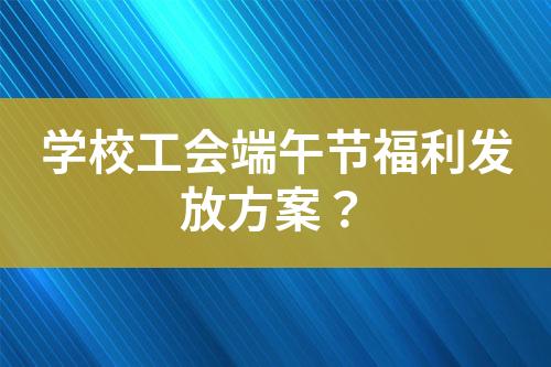 學(xué)校工會(huì)端午節(jié)福利發(fā)放方案？