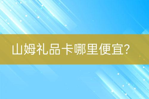山姆禮品卡哪里便宜？