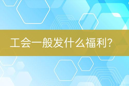 工會(huì)一般發(fā)什么福利？