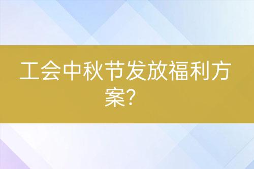 工會中秋節(jié)發(fā)放福利方案？