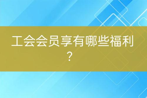 工會會員享有哪些福利？