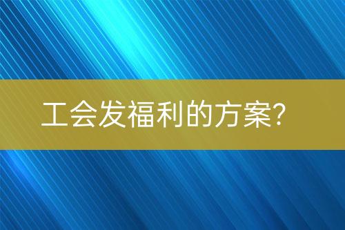 工會發(fā)福利的方案？