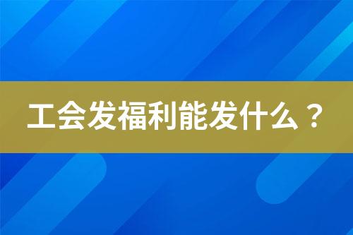 工會發(fā)福利能發(fā)什么？