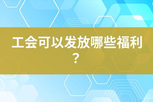 工會(huì)可以發(fā)放哪些福利？