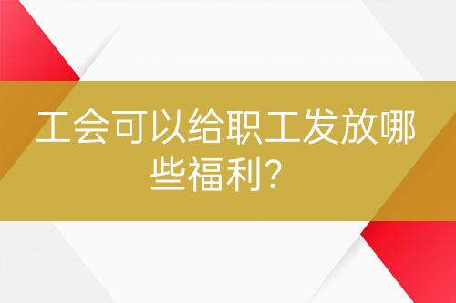 工會(huì)可以給職工發(fā)放哪些福利？
