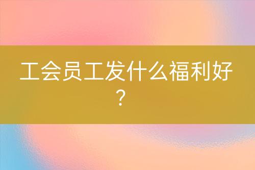 工會員工發(fā)什么福利好？