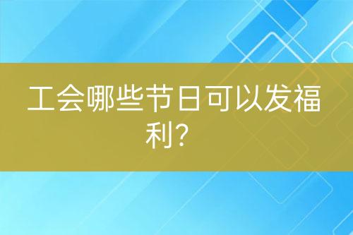 工會哪些節(jié)日可以發(fā)福利？