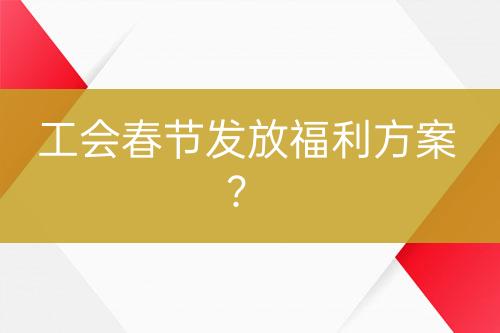工會春節(jié)發(fā)放福利方案？