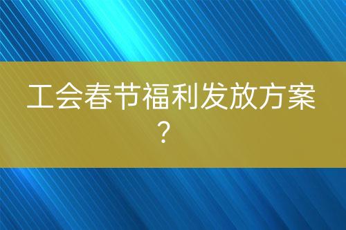 工會春節(jié)福利發(fā)放方案？
