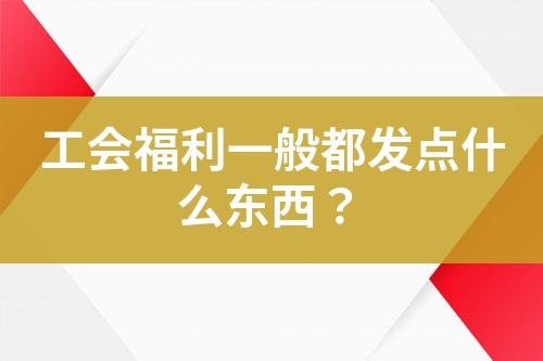 工會(huì)福利一般都發(fā)點(diǎn)什么東西？