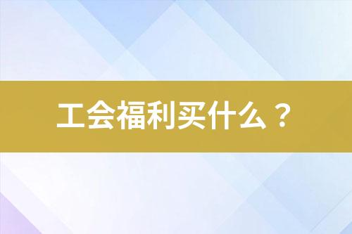 工會(huì)福利買(mǎi)什么？