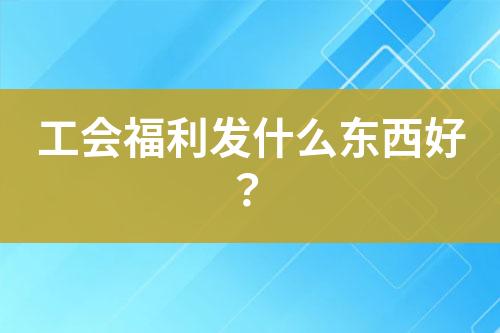 工會(huì)福利發(fā)什么東西好？