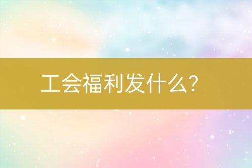 工會(huì)福利發(fā)什么？