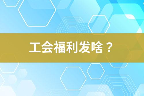 工會福利發(fā)啥？