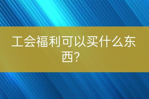 工會(huì)福利可以買什么東西？