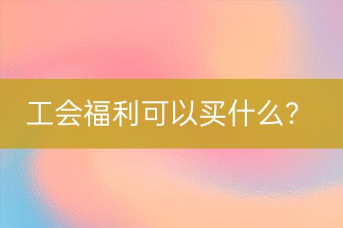 工會福利可以買什么？