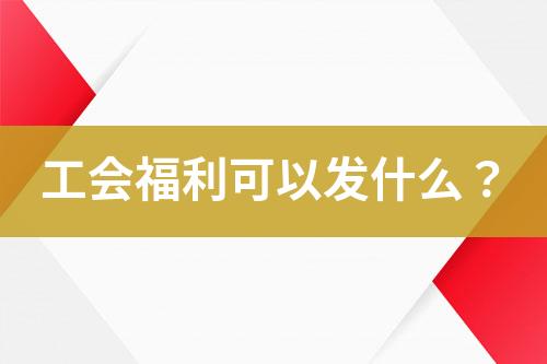 工會福利可以發(fā)什么？