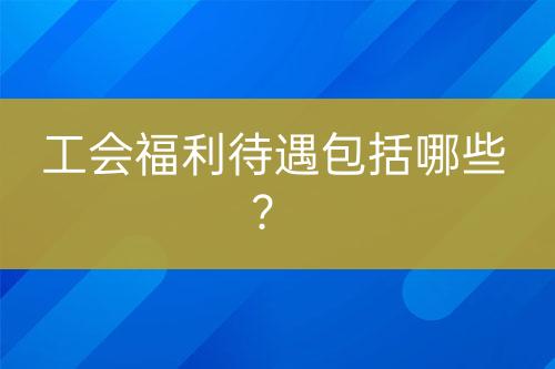 工會福利待遇包括哪些？