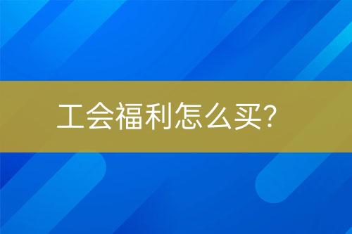 工會福利怎么買？
