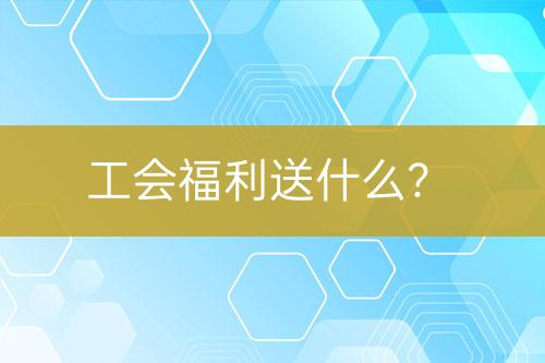工會福利送什么？