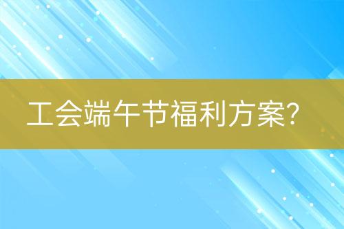 工會(huì)端午節(jié)福利方案？