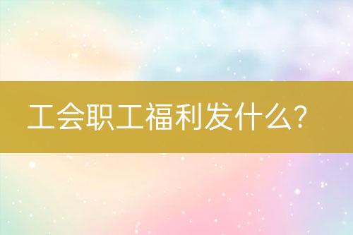 工會(huì)職工福利發(fā)什么？