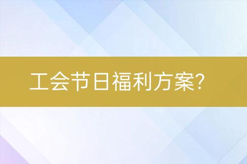 工會節(jié)日福利方案？