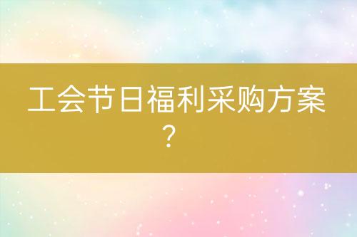 工會(huì)節(jié)日福利采購(gòu)方案？