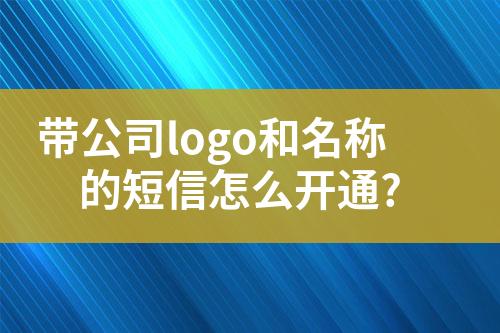 帶公司logo和名稱的短信怎么開通?