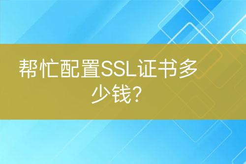 幫忙配置SSL證書(shū)多少錢(qián)？