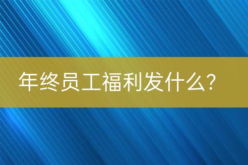 年終員工福利發(fā)什么？