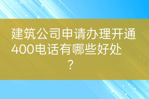 建筑公司申請辦理開通400電話有哪些好處？