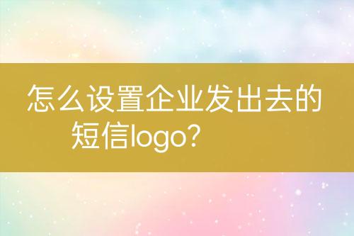 怎么設(shè)置企業(yè)發(fā)出去的短信logo?