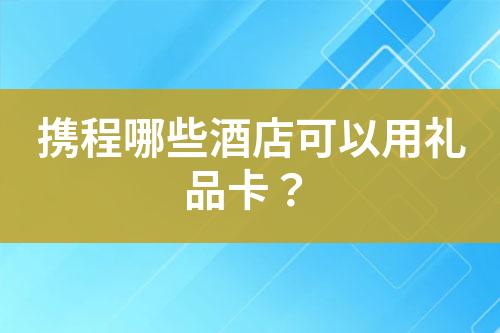 攜程哪些酒店可以用禮品卡？