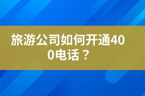 旅游公司如何開通400電話？