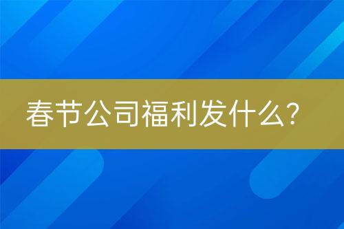 春節(jié)公司福利發(fā)什么？