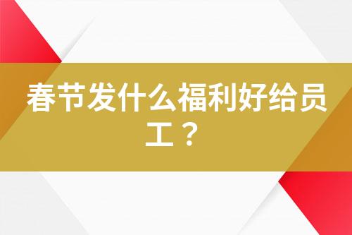 春節(jié)發(fā)什么福利好給員工？